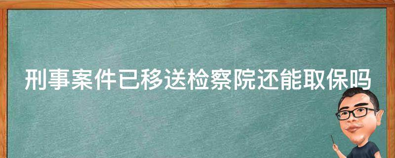 刑事案件已移送检察院还能取保吗（刑事案件已移送检察院还能取保吗知乎）