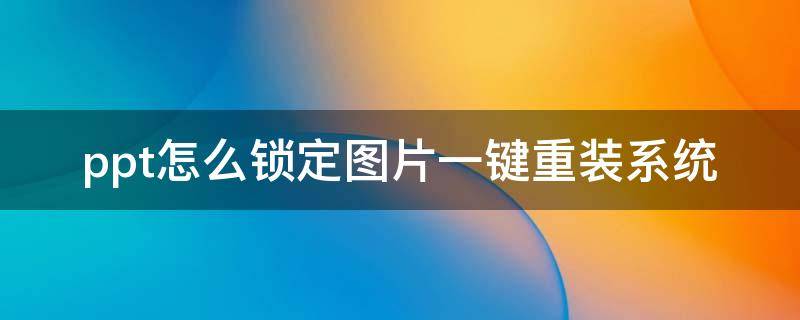 ppt怎么锁定图片一键重装系统（ppt怎么把图片锁定）