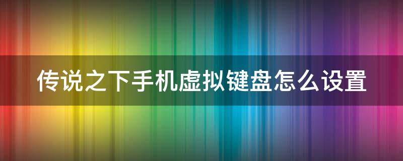 传说之下手机虚拟键盘怎么设置（传说之下手机虚拟键盘怎么设置不了）