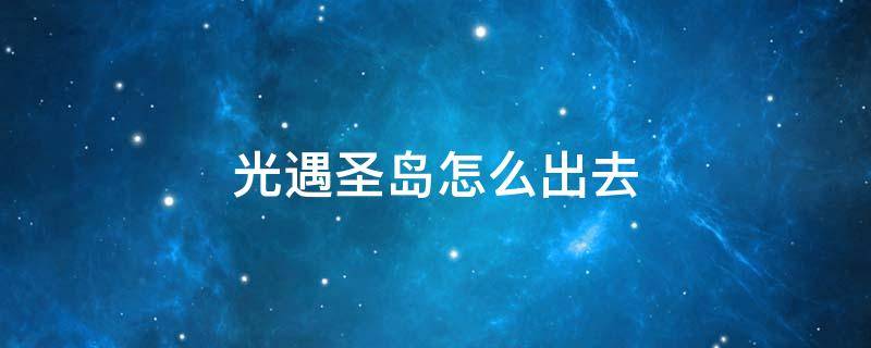 光遇圣岛怎么出去（光遇圣岛怎么回去）