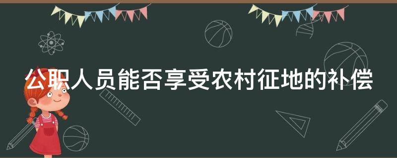 公职人员能否享受农村征地的补偿 公职人员能否享受农村征地的补偿款