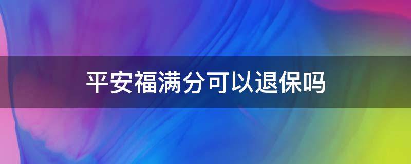 平安福满分可以退保吗（平安福满分交了两年能退吗）