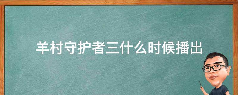 羊村守护者三什么时候播出（羊村守护者第四部什么时候出）