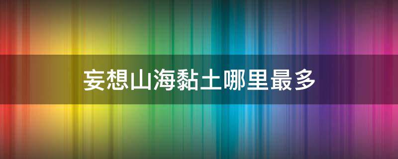 妄想山海黏土哪里最多（妄想山海那个地方黏土多）