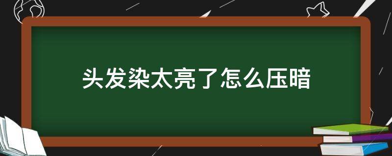 头发染太亮了怎么压暗（头发染的太亮,怎样变暗点）