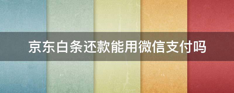 京东白条还款能用微信支付吗 京东白条还款可以用微信支付吗