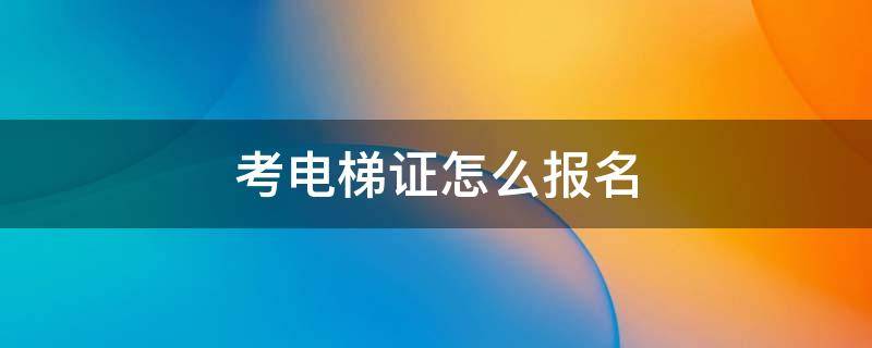 考电梯证怎么报名 考电梯证怎样报名