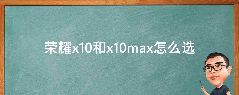 荣耀x10和x10max怎么选（荣耀x10和x10max买哪个）