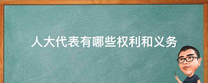 人大代表有哪些权利和义务（人大的权利和义务）