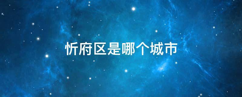 忻府区是哪个城市 忻府区是哪个省哪个市