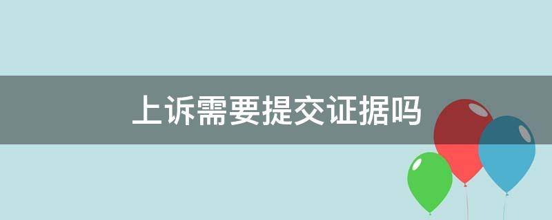 上诉需要提交证据吗（上诉时需要提交证据吗）