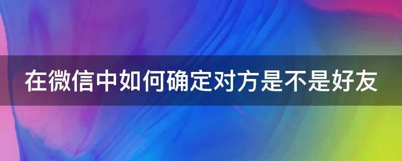 在微信中如何确定对方是不是好友 微信怎么判断对方是不是好友