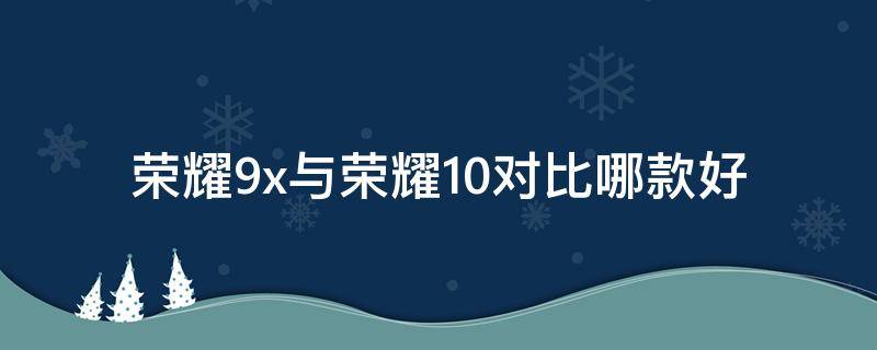 荣耀9x与荣耀10对比哪款好 荣耀9x与荣耀10x对比哪款好