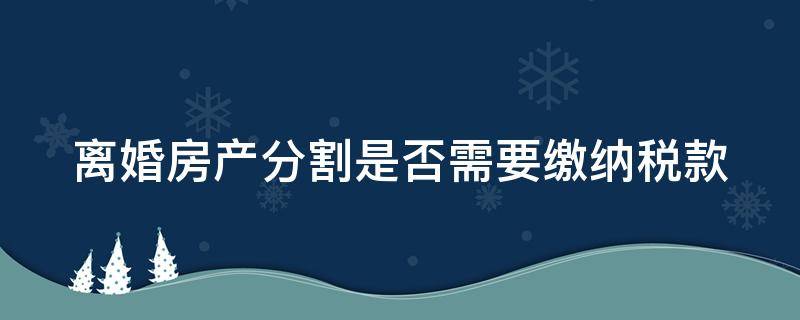 离婚房产分割是否需要缴纳税款（离婚房产分割是否需要缴纳税款呢）