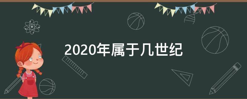 2020年属于几世纪 2020年属于几世纪?