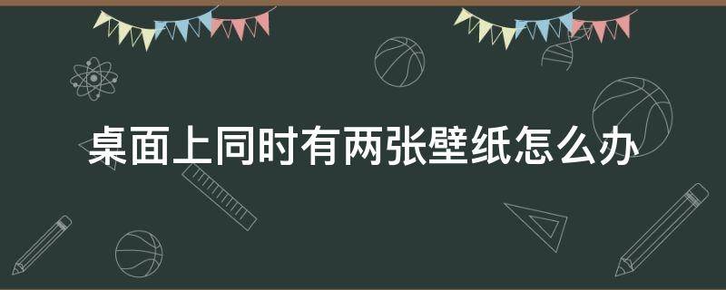 桌面上同时有两张壁纸怎么办（同时设置多张桌面壁纸）