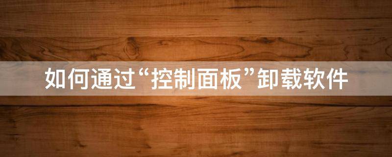 如何通过“控制面板”卸载软件（如何利用控制面板卸载已经安装的应用软件）