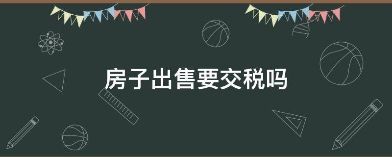 房子出售要交税吗（房屋出售要交房产税吗）