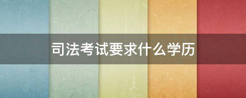 司法考试要求什么学历 国家司法考试条件要有什么学历