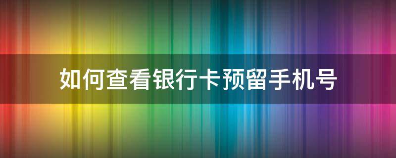 如何查看银行卡预留手机号（如何查看银行卡预留手机号扣卡里钱还是手机钱）