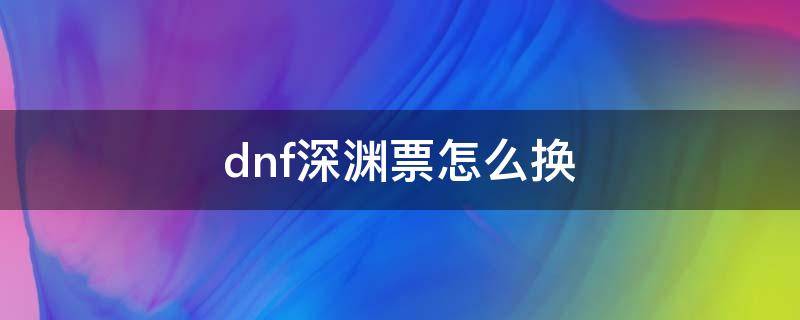 dnf深渊票怎么换 DNF深渊票怎么换