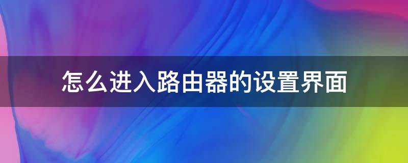 怎么进入路由器的设置界面（怎么进入路由器的设置界面?(电脑）