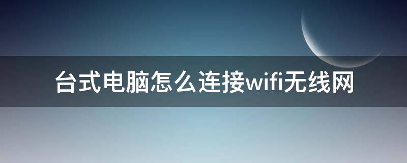 台式电脑怎么连接wifi无线网 台式电脑怎么无线连接WiFi