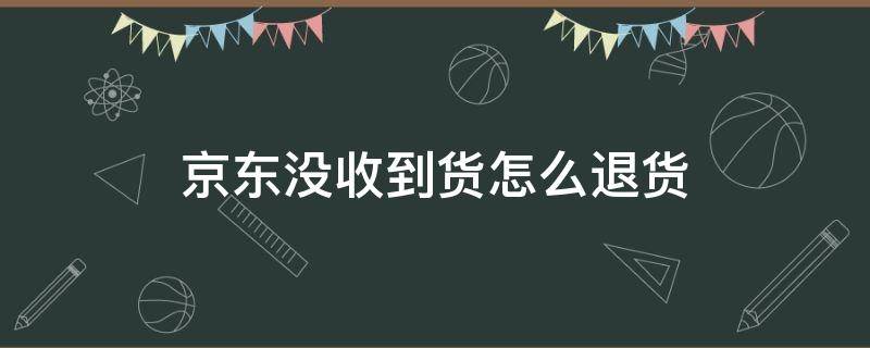 京东没收到货怎么退货（京东没收到货怎么退货流程）