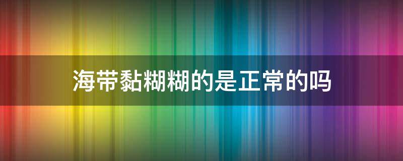 海带黏糊糊的是正常的吗（海带 黏糊糊）