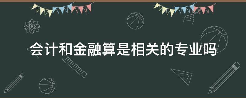 会计和金融算是相关的专业吗 金融和会计是相近专业吗