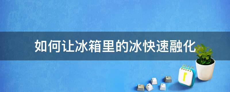 如何让冰箱里的冰快速融化 怎么样使冰箱里冰快速融化