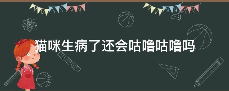 猫咪生病了还会咕噜咕噜吗 猫咪如果生病了还会咕噜咕噜吗