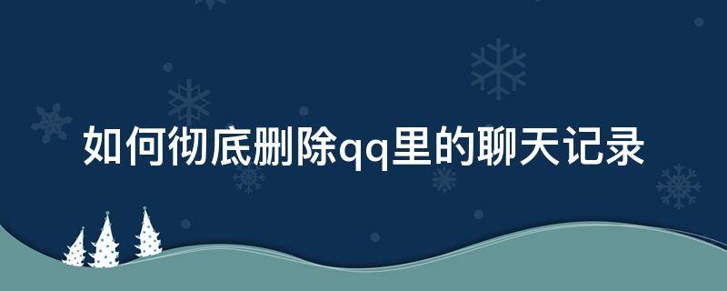 如何彻底删除qq里的聊天记录（怎样彻底删除QQ聊天记录）