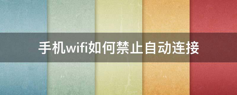 手机wifi如何禁止自动连接（怎么禁止wifi自动连接）