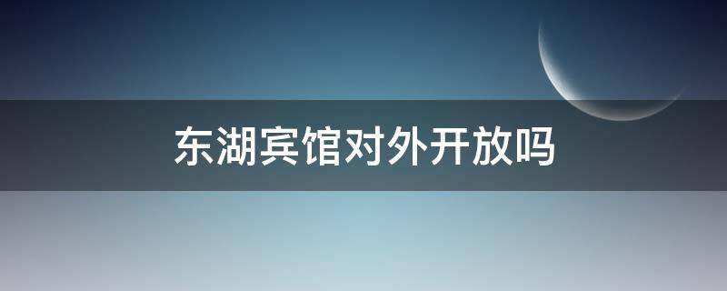 东湖宾馆对外开放吗（东湖宾馆可以进吗）