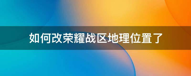 如何改荣耀战区地理位置了 怎么更改荣耀战区地理位置