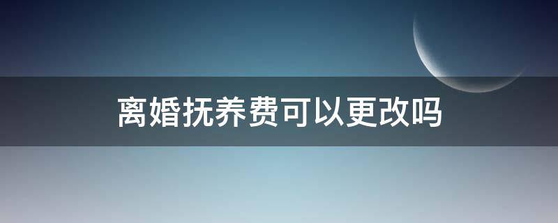 离婚抚养费可以更改吗 离婚后可以要求更改抚养费吗