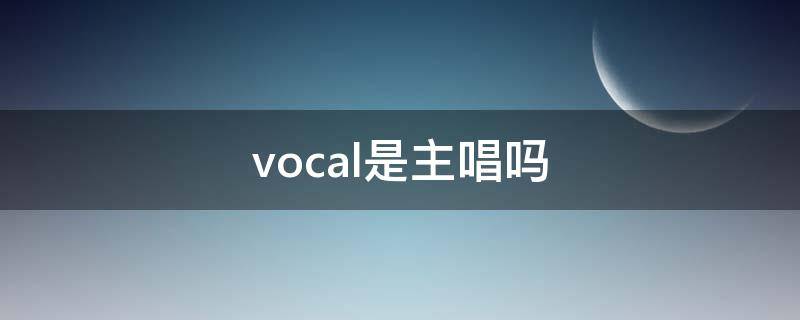 vocal是主唱吗（vocal担当是主唱吗）