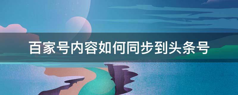 百家号内容如何同步到头条号 头条号和百家号关联后,如何同步发文章