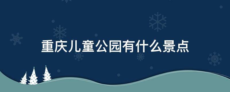 重庆儿童公园有什么景点 重庆儿童好玩的公园