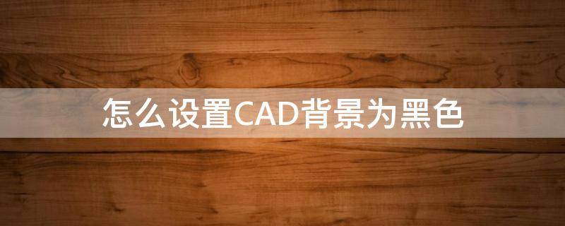 怎么设置CAD背景为黑色 cad如何把背景设置为黑色