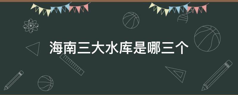 海南三大水库是哪三个（海南五大水库）