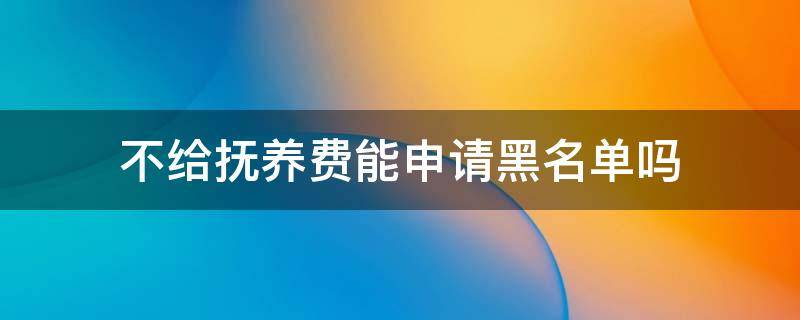 不给抚养费能申请黑名单吗 不给抚养费黑名单会持续多久