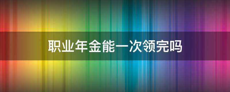 职业年金能一次领完吗（职业年金领多少月就领完了）