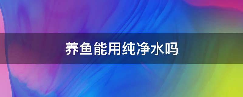 养鱼能用纯净水吗 养鱼的水能用纯净水吗