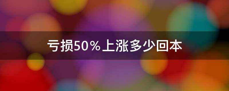 亏损50％上涨多少回本 当亏损50%需要上涨多少才能回本