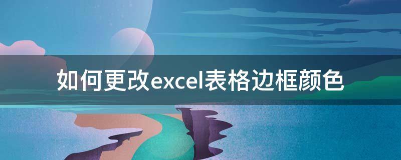 如何更改excel表格边框颜色（如何改变excel表格边框颜色）