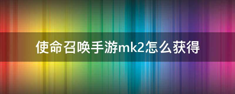 使命召唤手游mk2怎么获得（使命召唤手游射手步枪mk2怎么获得）