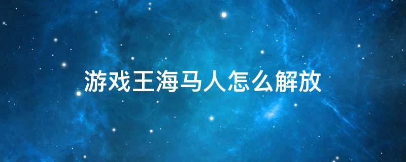 游戏王海马人怎么解放 游戏王正义的伙伴 海马人怎么解放