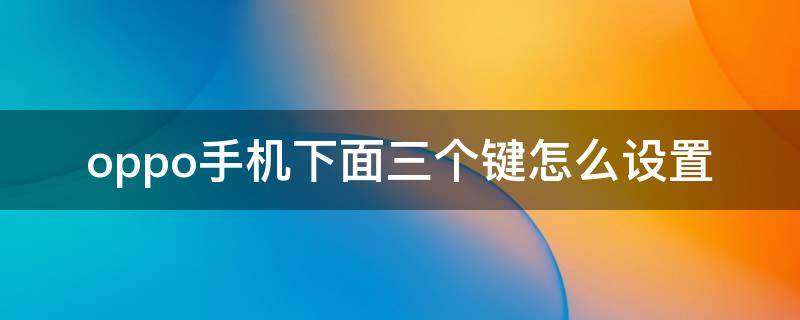 oppo手机下面三个键怎么设置 oppo手机下面三个键怎么设置声音